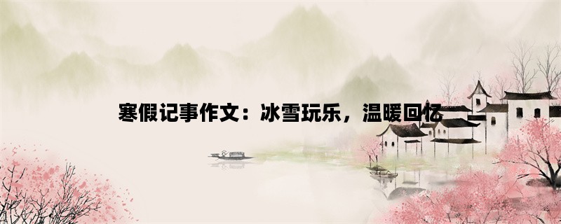 寒假记事作文：冰雪玩乐，温暖回忆