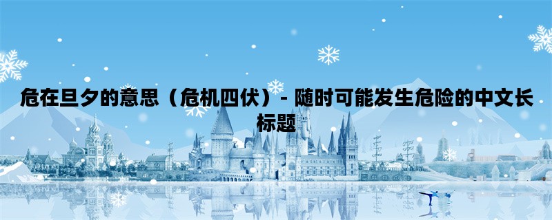 危在旦夕的意思（危机四伏）- 随时可能发生危险的中文长标题