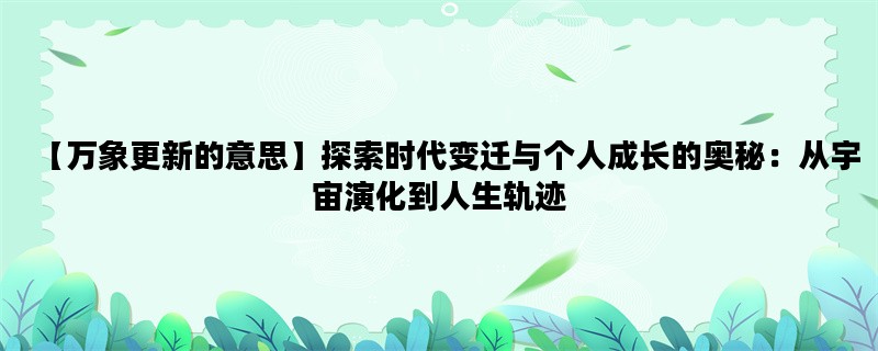 【万象更新的意思】探索时代变迁与个人成长的奥秘：从宇宙演化到人生轨迹