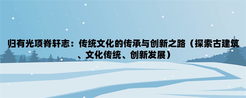 归有光项脊轩志：传统文化的传承与创新之路（探索古建筑、文化传统、创新发