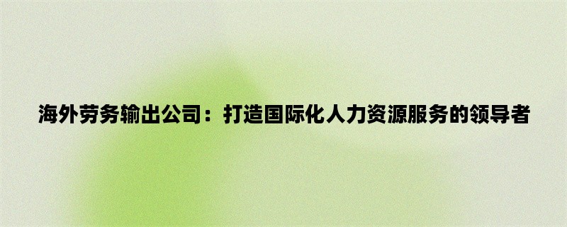 海外劳务输出公司：打造