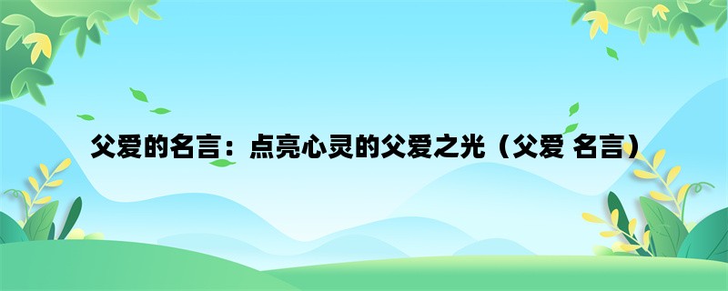 父爱的名言：点亮心灵的父爱之光（父爱 名言）