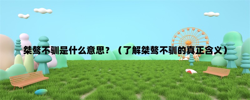 桀骜不驯是什么意思？（了解桀骜不驯的真正含义）