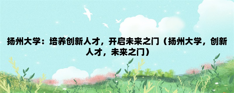 扬州大学：培养创新人才，开启未来之门（扬州大学，创新人才，未来之门）