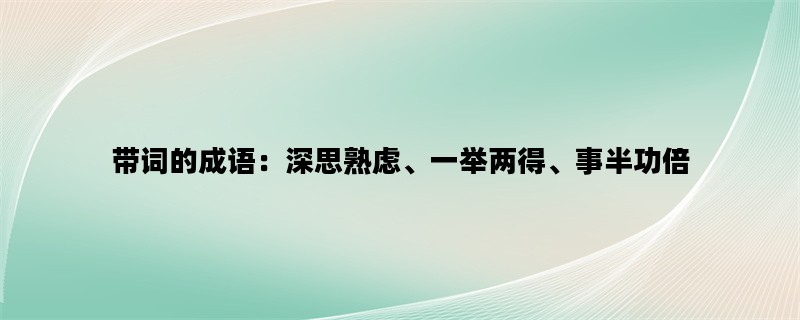 带词的成语：深思熟虑、一举两得、事半功倍
