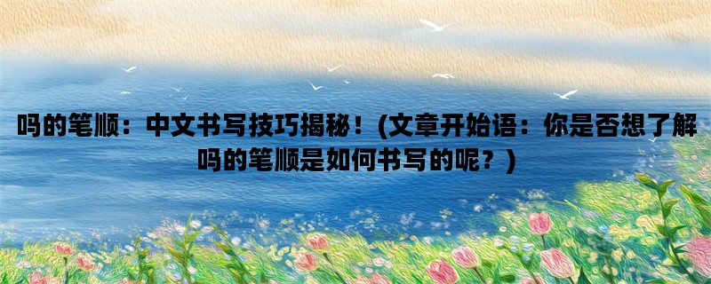 吗的笔顺：中文书写技巧揭秘！(文章开始语：你是否想了解吗的笔顺是如何书写的呢？)
