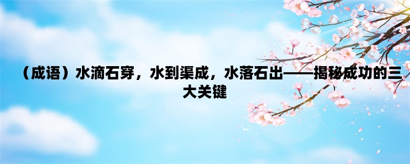（成语）水滴石穿，水到渠成，水落石出——揭秘成功的三大关键