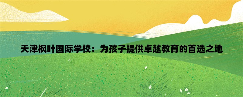天津枫叶国际学校：为孩