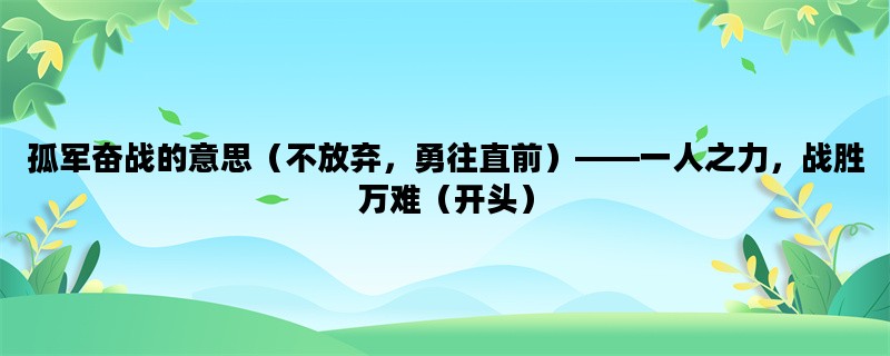孤军奋战的意思（不放弃，勇往直前）——一人之力，战胜万难（开头）