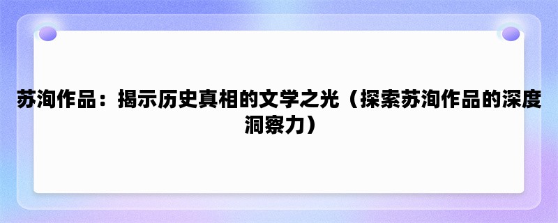 苏洵作品：揭示历史真相的文学之光（探索苏洵作品的深度洞察力）