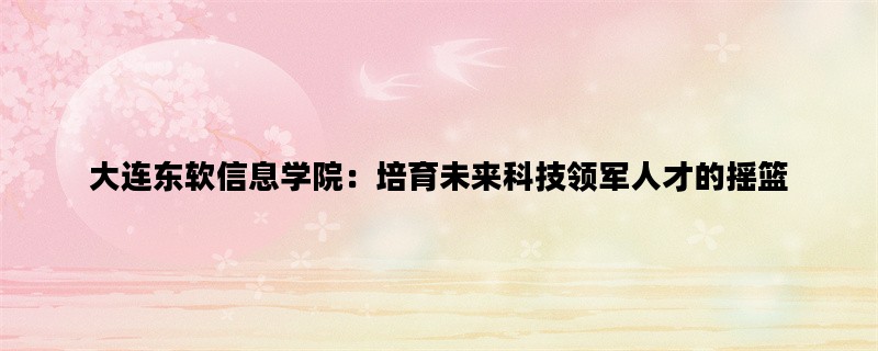 大连东软信息学院：培育