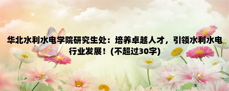 华北水利水电学院研究生处：培养卓越人才，引领水利水电行业发展！(不超过30字)