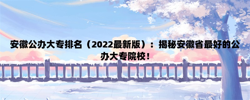 安徽公办大专排名（2022最新版）：揭秘安徽省最好的公办大专院校！
