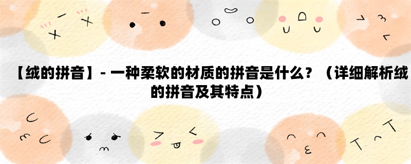 【绒的拼音】- 一种柔软的材质的拼音是什么？（详细解析绒的拼音及其特点）