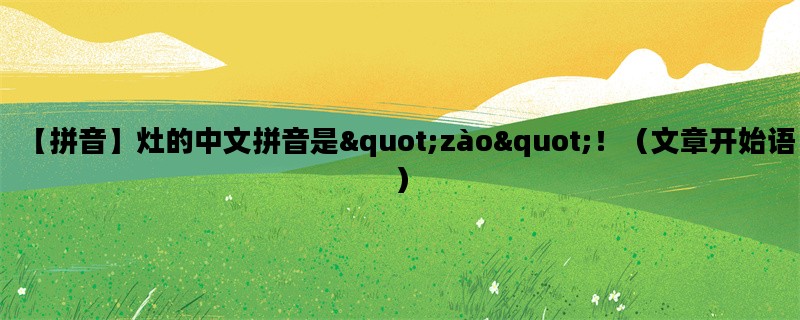 【拼音】灶的中文拼音是&quot;zào&quot;！（文章开始语）