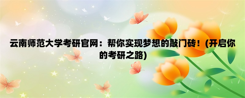 云南师范大学考研官网：帮你实现梦想的敲门砖！(开启你的考研之路)