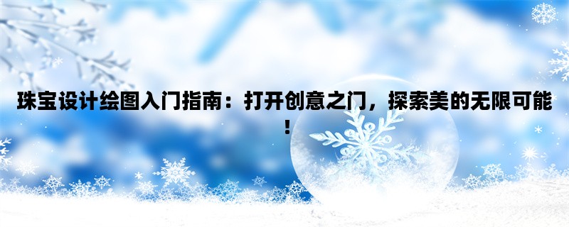 珠宝设计绘图入门指南：打开创意之门，探索美的无限可能！