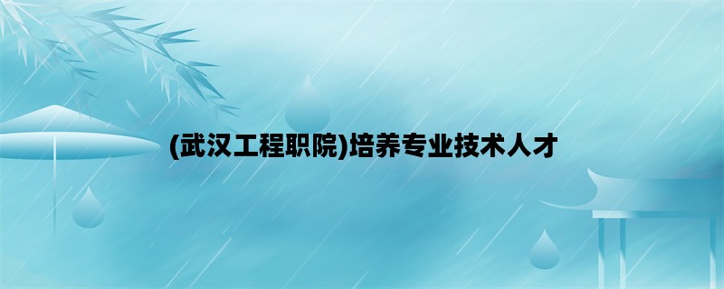 (武汉工程职院)培养专业技术人才