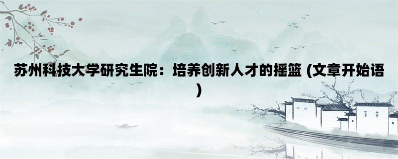 苏州科技大学研究生院：培养创新人才的摇篮 (文章开始语)