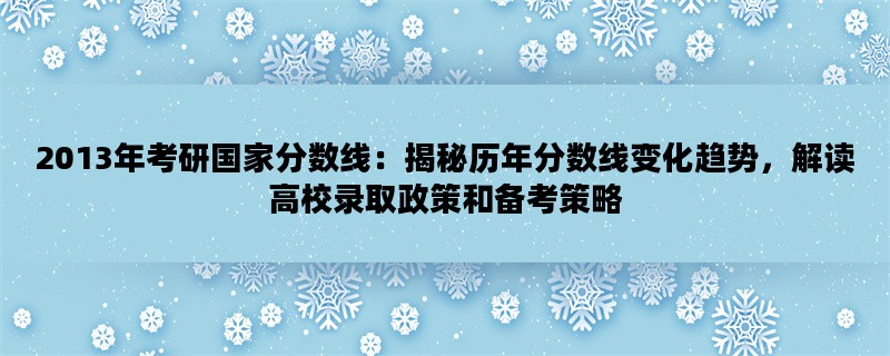 2013年考研国家分数线：揭秘历年分数线变化趋势，解读高校录取政策和备考策略