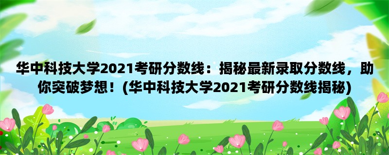 华中科技大学2021考研分数线：揭秘最新录取分数线，助你突破梦想！(华中科技大学2021考研分数线揭秘)