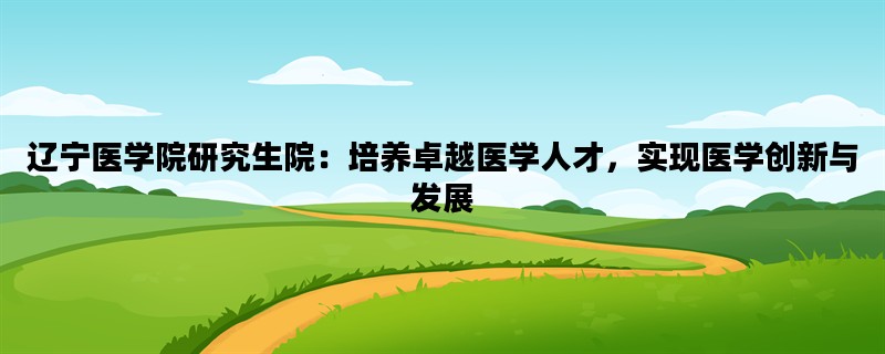 辽宁医学院研究生院：培养卓越医学人才，实现医学创新与发展