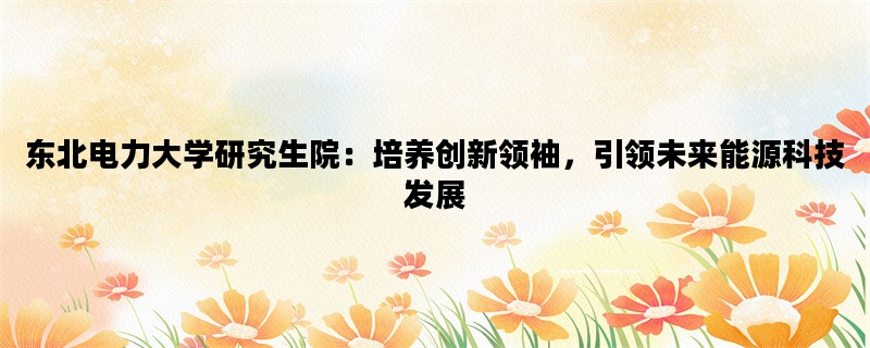 东北电力大学研究生院：