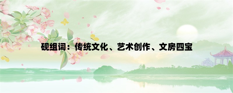 砚组词：传统文化、艺术创作、文房四宝