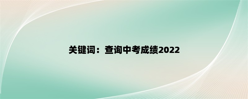 关键词：查询中考成绩2022