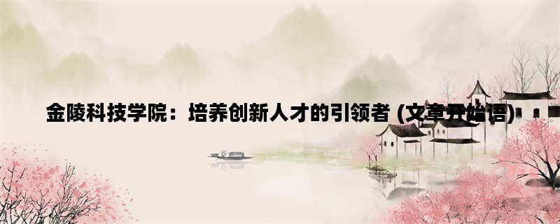 金陵科技学院：培养创新人才的引领者 (文章开始语)
