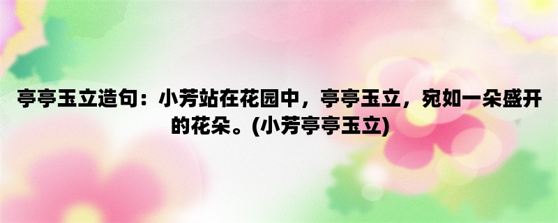 亭亭玉立造句：小芳站在花园中，亭亭玉立，宛如一朵盛开的花朵。(小芳亭亭