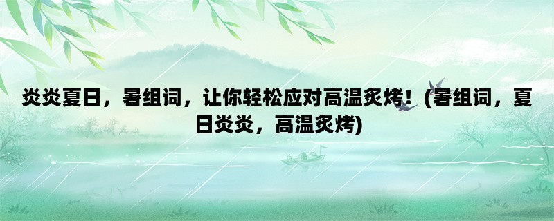 炎炎夏日，暑组词，让你轻松应对高温炙烤！(暑组词，夏日炎炎，高温炙烤)