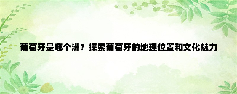 葡萄牙是哪个洲？探索葡萄牙的地理位置和文化魅力