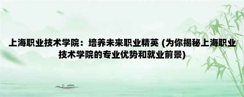 上海职业技术学院：培养未来职业精英 (为你揭秘上海职业技术学院的专业优势和就业前景)