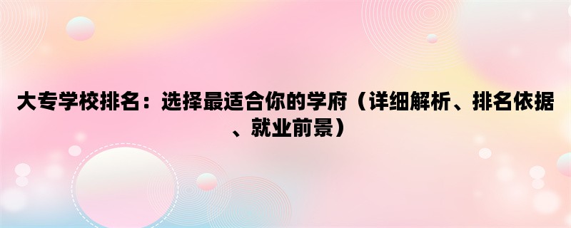 大专学校排名：选择最适合你的学府（详细解析、排名依据、就业前景）