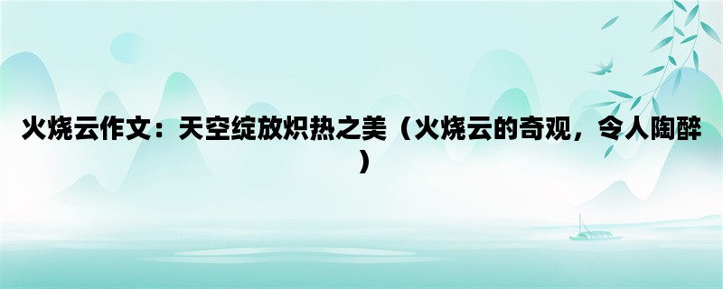 火烧云作文：天空绽放炽热之美（火烧云的奇观，令人陶醉）