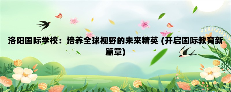 洛阳国际学校：培养全球视野的未来精英 (开启国际教育新篇章)