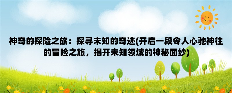 神奇的探险之旅：探寻未知的奇迹(开启一段令人心驰神往的冒险之旅，揭开未
