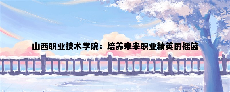 山西职业技术学院：培养未来职业精英的摇篮