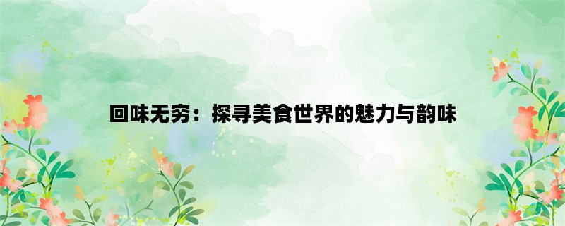 回味无穷：探寻美食世界的魅力与韵味