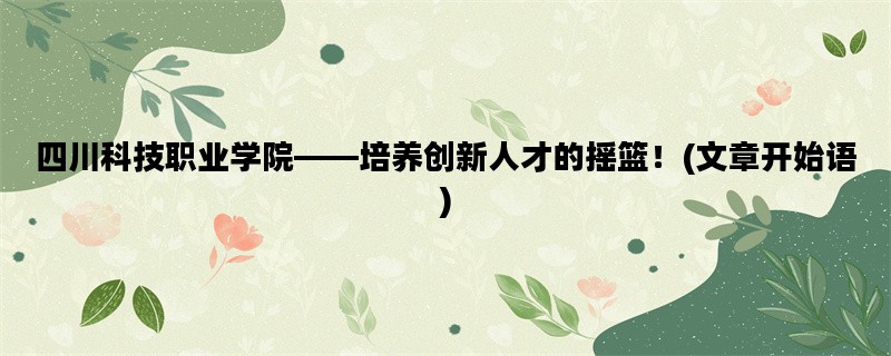 四川科技职业学院——培养创新人才的摇篮！(文章开始语)