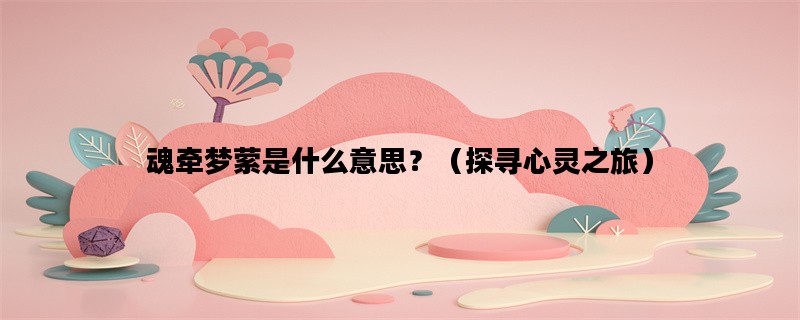 魂牵梦萦是什么意思？（探寻心灵之旅）