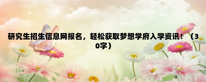 研究生招生信息网报名，轻松获取梦想学府入学资讯！（30字）