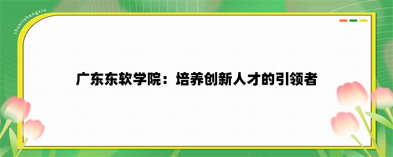 广东东软学院：培养创新人才的引领者