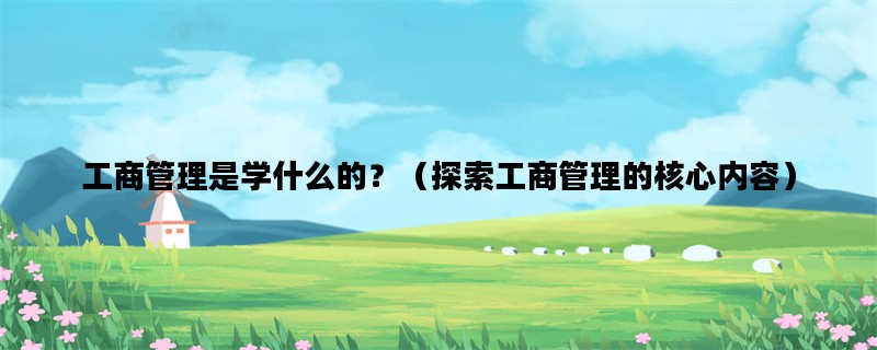 工商管理是学什么的？（探索工商管理的核心内容）