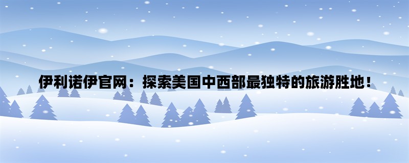 伊利诺伊官网：探索美国中西部最独特的旅游胜地！