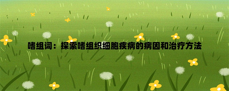 嗜组词：探索嗜组织细胞疾病的病因和治疗方法