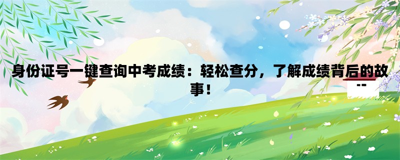 身份证号一键查询中考成绩：轻松查分，了解成绩背后的故事！