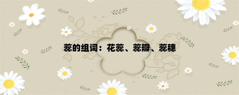 蕊的组词：花蕊、蕊瓣、蕊穗