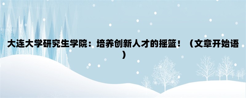 大连大学研究生学院：培养创新人才的摇篮！（文章开始语）